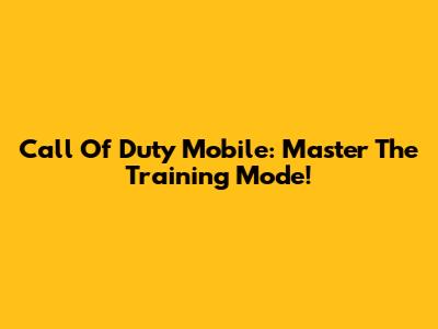 Call Of Duty Mobile: Master The Training Mode!