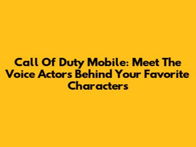 Call Of Duty Mobile: Meet The Voice Actors Behind Your Favorite Characters
