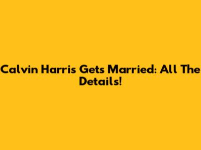 Calvin Harris Gets Married: All The Details!