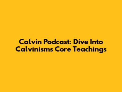 Calvin Podcast: Dive Into Calvinism's Core Teachings