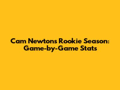 Cam Newton's Rookie Season: Game-by-Game Stats