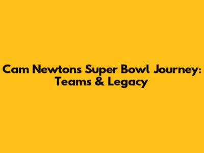 Cam Newton's Super Bowl Journey: Teams & Legacy