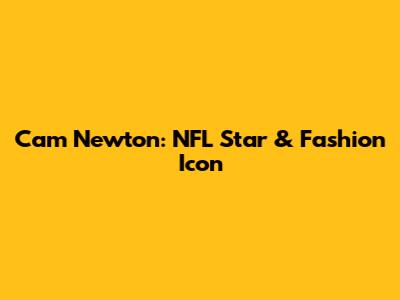 Cam Newton: NFL Star & Fashion Icon