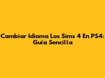 Cambiar Idioma Los Sims 4 En PS4: Guía Sencilla