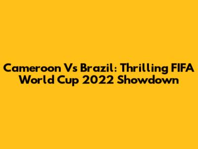 Cameroon Vs Brazil: Thrilling FIFA World Cup 2022 Showdown