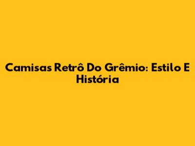 Camisas Retrô Do Grêmio: Estilo E História