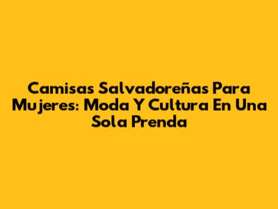 Camisas Salvadoreñas Para Mujeres: Moda Y Cultura En Una Sola Prenda