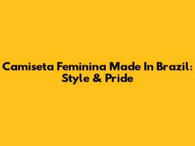 Camiseta Feminina Made In Brazil: Style & Pride