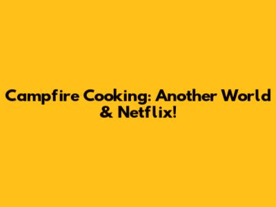 Campfire Cooking: Another World & Netflix!