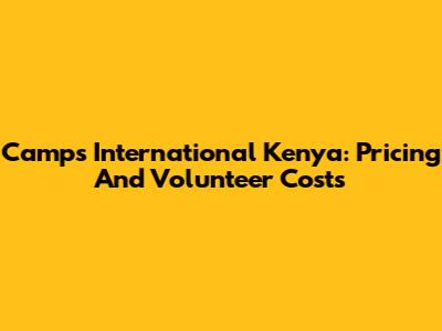Camps International Kenya: Pricing And Volunteer Costs