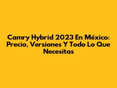 Camry Hybrid 2023 En México: Precio, Versiones Y Todo Lo Que Necesitas