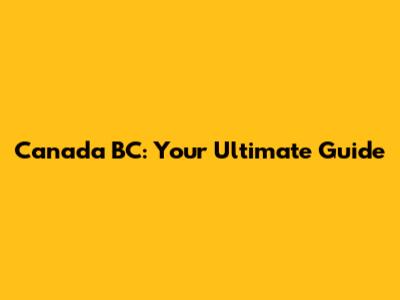 Canada BC: Your Ultimate Guide