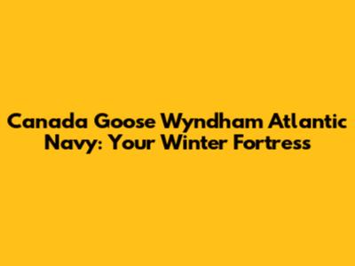 Canada Goose Wyndham Atlantic Navy: Your Winter Fortress