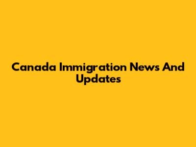 Canada Immigration News And Updates