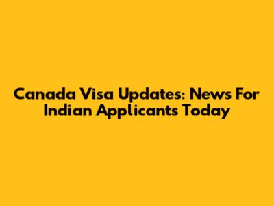 Canada Visa Updates: News For Indian Applicants Today