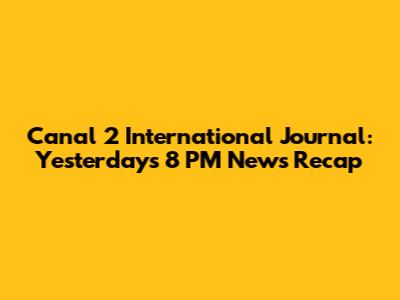 Canal 2 International Journal: Yesterday's 8 PM News Recap