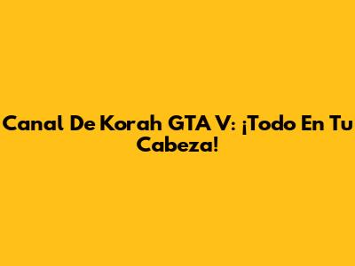 Canal De Korah GTA V: ¡Todo En Tu Cabeza!