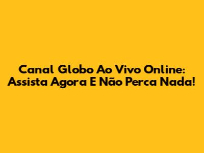 Canal Globo Ao Vivo Online: Assista Agora E Não Perca Nada!