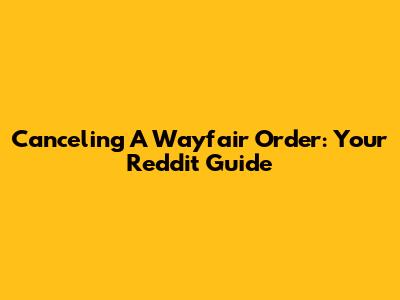 Canceling A Wayfair Order: Your Reddit Guide