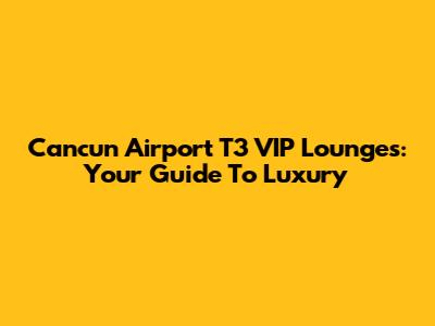 Cancun Airport T3 VIP Lounges: Your Guide To Luxury