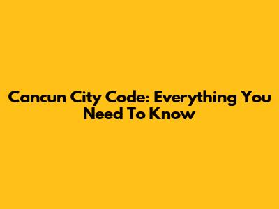 Cancun City Code: Everything You Need To Know
