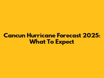 Cancun Hurricane Forecast 2025: What To Expect