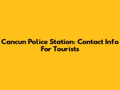 Cancun Police Station: Contact Info For Tourists