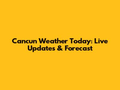 Cancun Weather Today: Live Updates & Forecast
