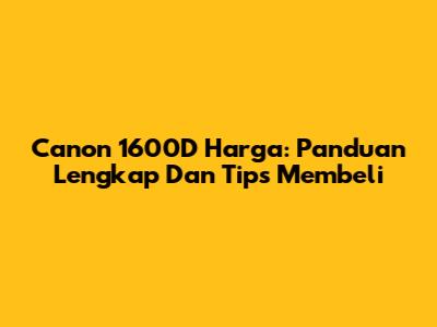 Canon 1600D Harga: Panduan Lengkap Dan Tips Membeli