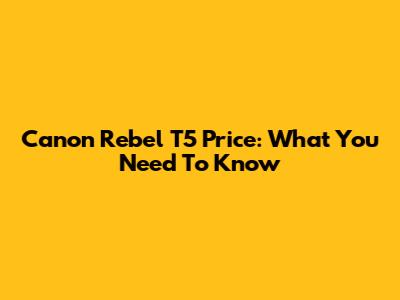 Canon Rebel T5 Price: What You Need To Know