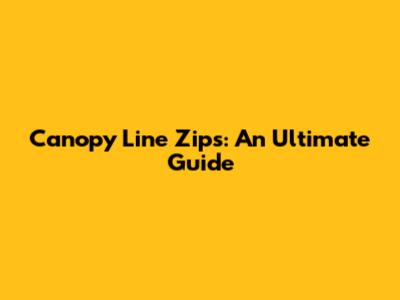 Canopy Line Zips: An Ultimate Guide