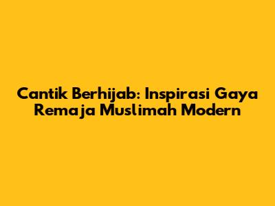 Cantik Berhijab: Inspirasi Gaya Remaja Muslimah Modern