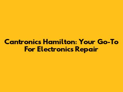 Cantronics Hamilton: Your Go-To For Electronics Repair