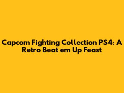 Capcom Fighting Collection PS4: A Retro Beat 'em Up Feast