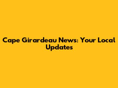 Cape Girardeau News: Your Local Updates