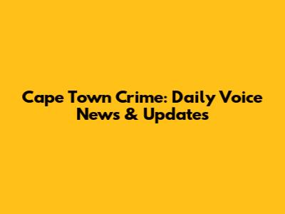 Cape Town Crime: Daily Voice News & Updates