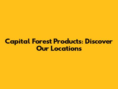 Capital Forest Products: Discover Our Locations