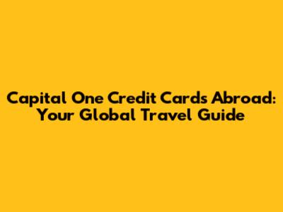 Capital One Credit Cards Abroad: Your Global Travel Guide