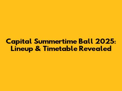 Capital Summertime Ball 2025: Lineup & Timetable Revealed