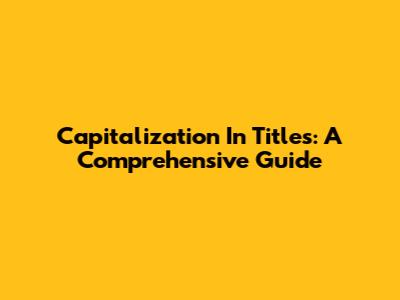 Capitalization In Titles: A Comprehensive Guide