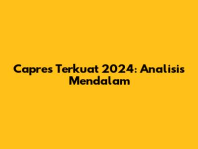 Capres Terkuat 2024: Analisis Mendalam