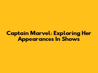 Captain Marvel: Exploring Her Appearances In Shows