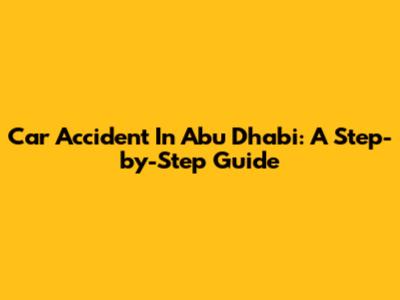Car Accident In Abu Dhabi: A Step-by-Step Guide