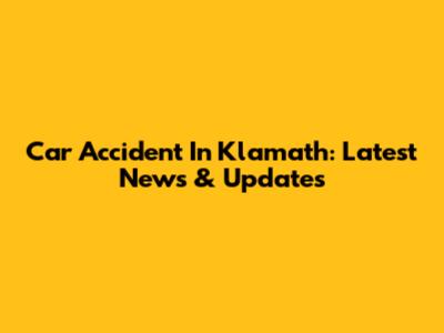 Car Accident In Klamath: Latest News & Updates