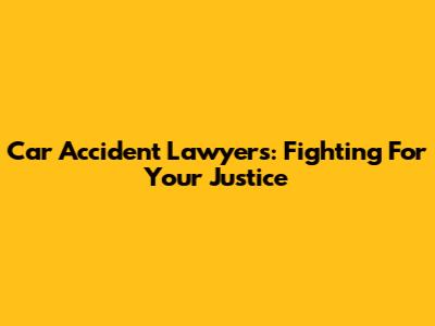 Car Accident Lawyers: Fighting For Your Justice