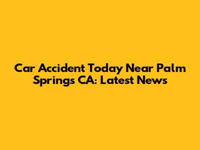 Car Accident Today Near Palm Springs CA: Latest News
