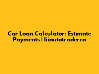 Car Loan Calculator: Estimate Payments | Iiiautotraderca
