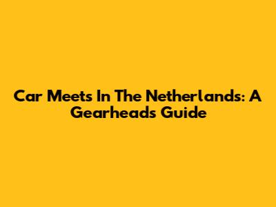 Car Meets In The Netherlands: A Gearhead's Guide