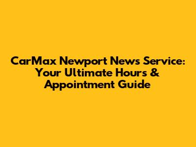 CarMax Newport News Service: Your Ultimate Hours & Appointment Guide