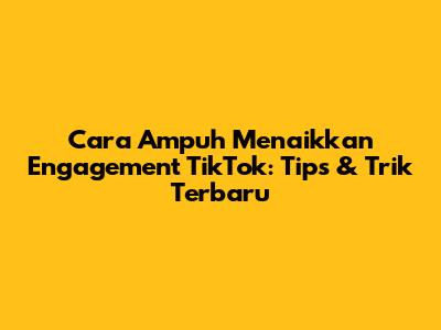 Cara Ampuh Menaikkan Engagement TikTok: Tips & Trik Terbaru